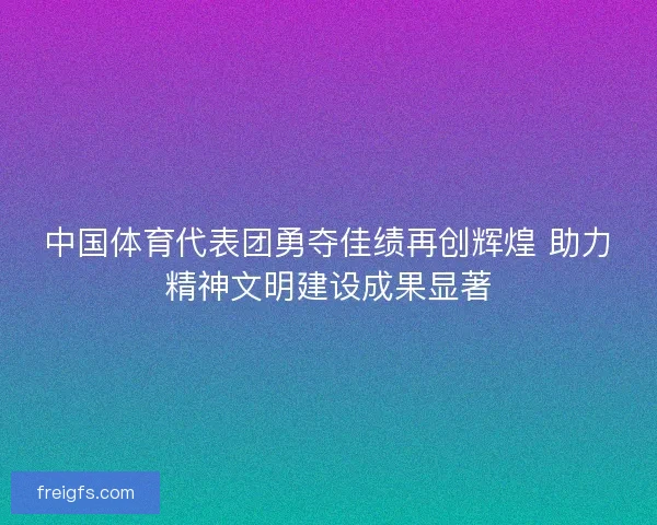 中国体育代表团勇夺佳绩再创辉煌 助力精神文明建设成果显著