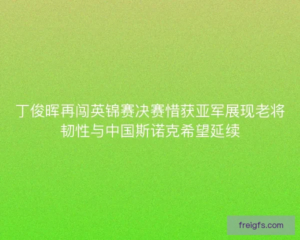 丁俊晖再闯英锦赛决赛惜获亚军展现老将韧性与中国斯诺克希望延续