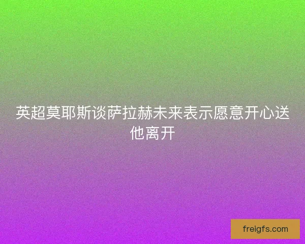 英超莫耶斯谈萨拉赫未来表示愿意开心送他离开