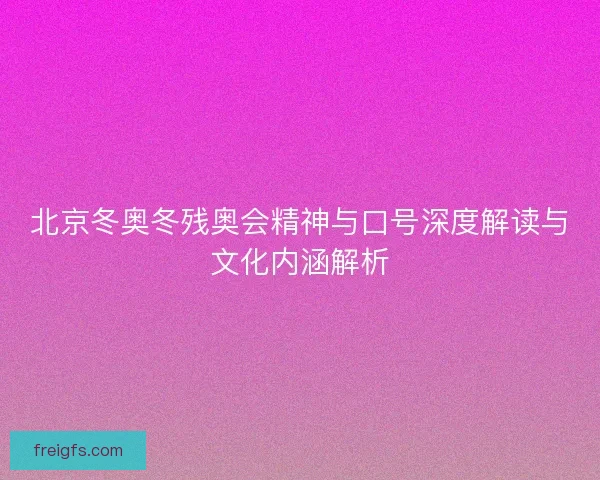 北京冬奥冬残奥会精神与口号深度解读与文化内涵解析