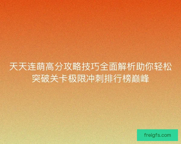 天天连萌高分攻略技巧全面解析助你轻松突破关卡极限冲刺排行榜巅峰