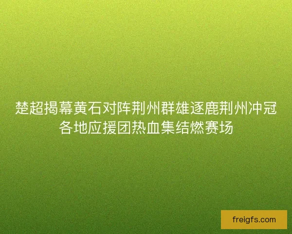 楚超揭幕黄石对阵荆州群雄逐鹿荆州冲冠各地应援团热血集结燃赛场