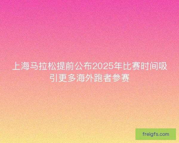 上海马拉松提前公布2025年比赛时间吸引更多海外跑者参赛