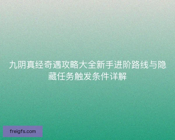 九阴真经奇遇攻略大全新手进阶路线与隐藏任务触发条件详解