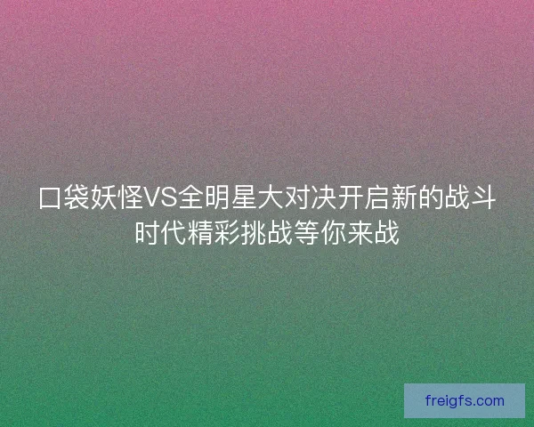 口袋妖怪VS全明星大对决开启新的战斗时代精彩挑战等你来战