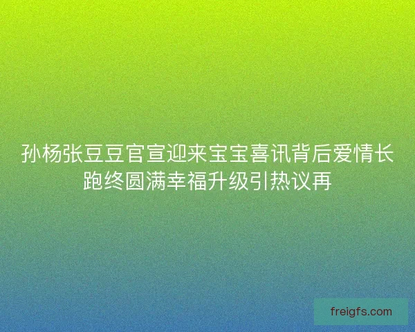 孙杨张豆豆官宣迎来宝宝喜讯背后爱情长跑终圆满幸福升级引热议再