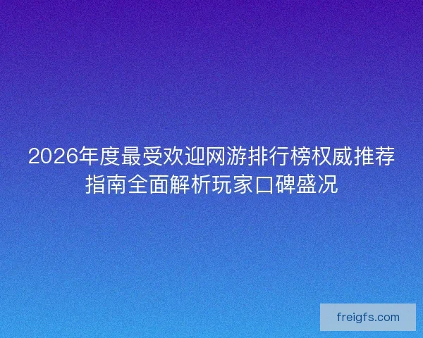 2026年度最受欢迎网游排行榜权威推荐指南全面解析玩家口碑盛况