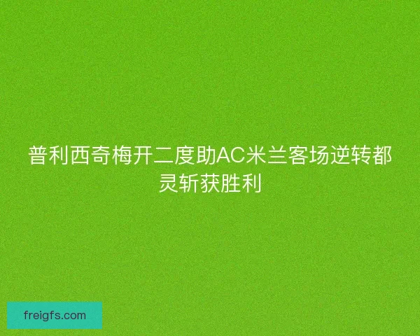 普利西奇梅开二度助AC米兰客场逆转都灵斩获胜利