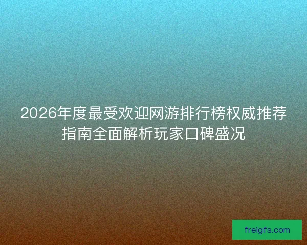 2026年度最受欢迎网游排行榜权威推荐指南全面解析玩家口碑盛况
