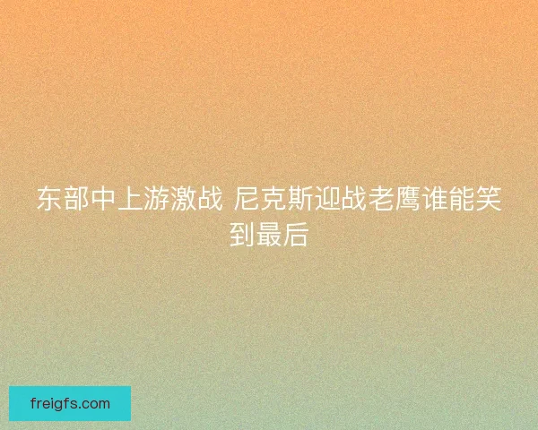 东部中上游激战 尼克斯迎战老鹰谁能笑到最后