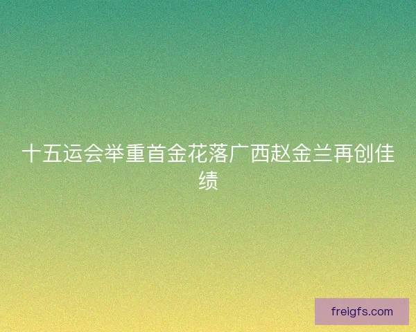 十五运会举重首金花落广西赵金兰再创佳绩