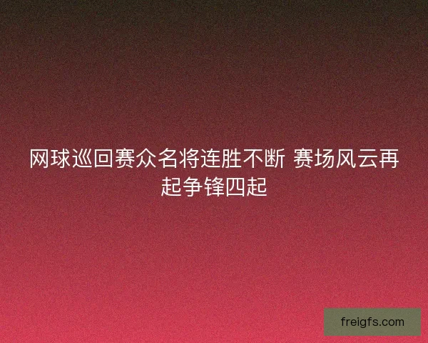 网球巡回赛众名将连胜不断 赛场风云再起争锋四起
